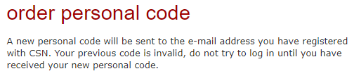 order personal code --- A new personal code will be sent to the e-mail
address you have registered with CSN. Your previous code is invalid, do not try
to log in until you have received your new personal code.